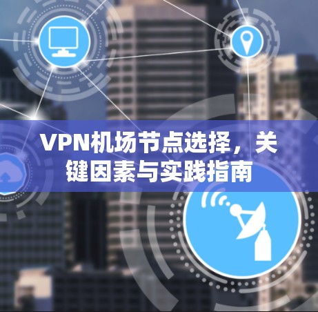 VPN机场节点选择，关键因素与实践指南