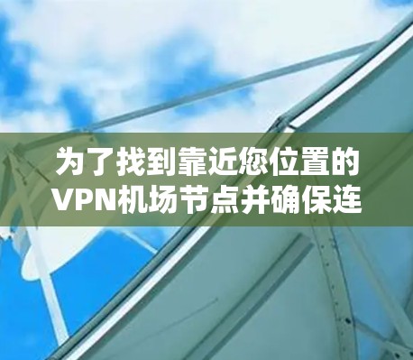 为了找到靠近您位置的VPN机场节点并确保连接的安全和稳定性,您可以按照以下步骤操作 为了找到靠近您位置的VPN机场节点并确保连接的安全和稳定性,您可以按照以下步骤操作