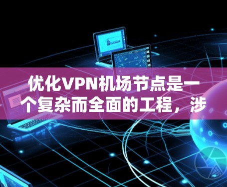 优化VPN机场节点是一个复杂而全面的工程，涉及性能、稳定性、安全性、资源利用和用户体验等多个方面。以下是对该优化工程的总结和建议
