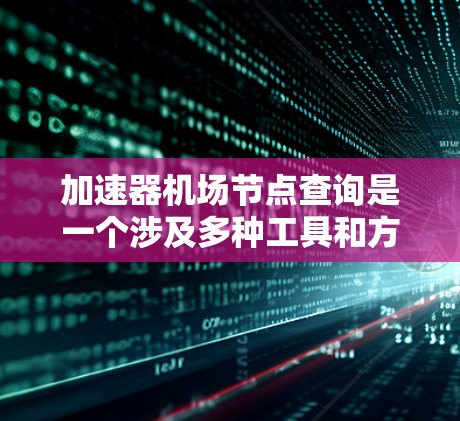 加速器机场节点查询是一个涉及多种工具和方法的过程,以便获取所需的网络节点信息。以下是对这一过程的详细分析和总结 加速器机场节点查询是一个涉及多种工具和方法的过程,以便获取所需的网络节点信息。以下是对这一过程的详细分析和总结