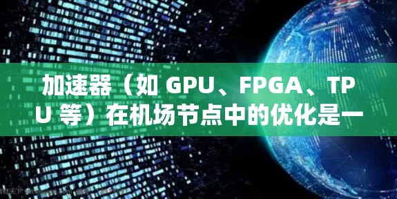 加速器（如 GPU、FPGA、TPU 等）在机场节点中的优化是一个复杂但重要的任务，通常涉及性能提升、资源优化、系统稳定性等多个方面。以下是一些可能的优化方向和建议