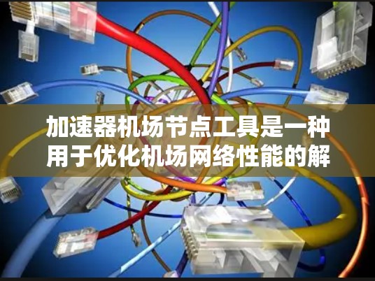 加速器机场节点工具是一种用于优化机场网络性能的解决方案，旨在提升数据处理和传输效率，确保多租户环境下的安全性和稳定性。以下是对该工具的详细分析