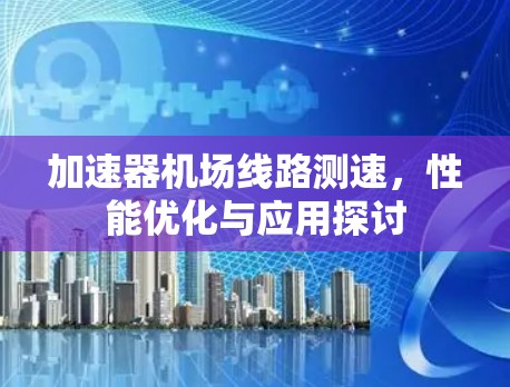 加速器机场线路测速,性能优化与应用探讨 加速器机场线路测速,性能优化与应用探讨