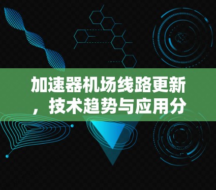 加速器机场线路更新，技术趋势与应用分析
