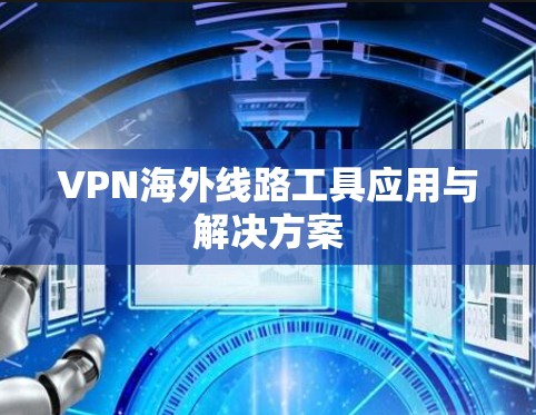 VPN海外线路工具应用与解决方案 VPN海外线路工具应用与解决方案