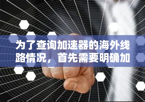 为了查询加速器的海外线路情况,首先需要明确加速器的具体类型和应用场景,以及海外线路的定义。以下是分步骤的查询和分析过程 为了查询加速器的海外线路情况,首先需要明确加速器的具体类型和应用场景,以及海外线路的定义。以下是分步骤的查询和分析过程