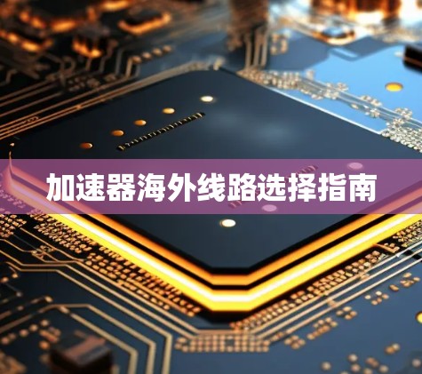 加速器海外线路选择指南 加速器海外线路选择指南