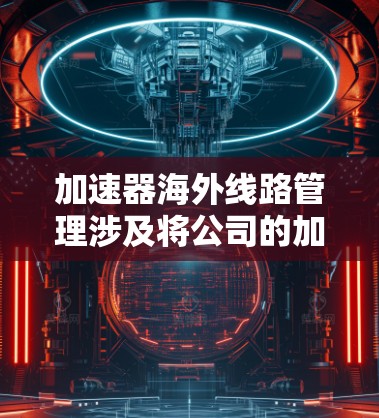 加速器海外线路管理涉及将公司的加速器业务扩展至国际市场，需要考虑多个方面的管理策略。以下是一些关键点和步骤，帮助你有效管理加速器的海外线路