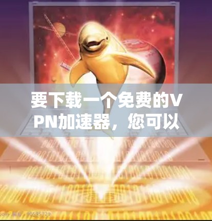 要下载一个免费的VPN加速器,您可以考虑以下几个步骤 要下载一个免费的VPN加速器,您可以考虑以下几个步骤