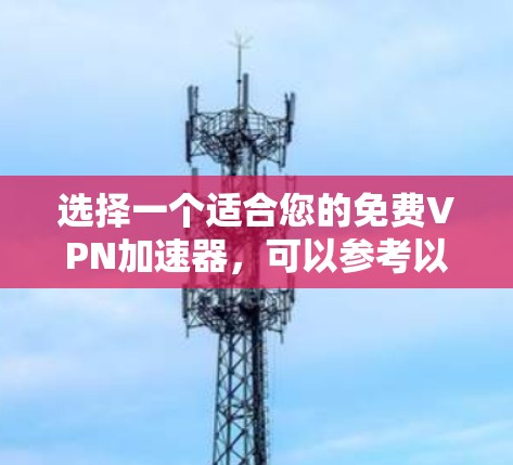 选择一个适合您的免费VPN加速器,可以参考以下步骤 选择一个适合您的免费VPN加速器,可以参考以下步骤
