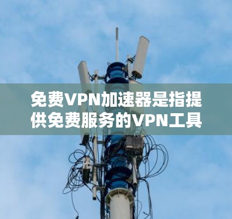 免费VPN加速器是指提供免费服务的VPN工具，可以帮助用户加速网络连接、访问受限网站或保护隐私。以下是一些知名的免费VPN加速器及其特点，供你参考