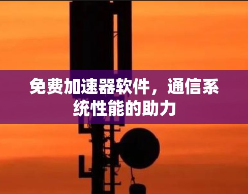 免费加速器软件,通信系统性能的助力 免费加速器软件,通信系统性能的助力