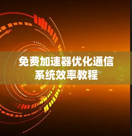 免费加速器优化通信系统效率教程 免费加速器优化通信系统效率教程