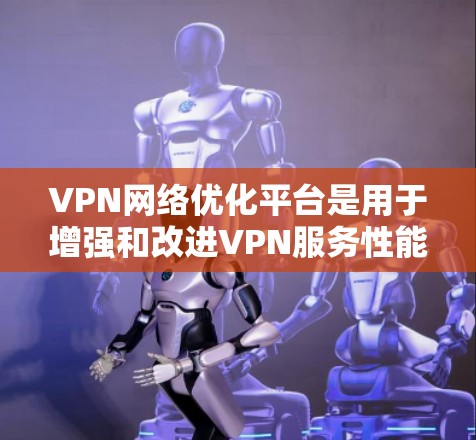 VPN网络优化平台是用于增强和改进VPN服务性能、稳定性和安全性的综合工具。以下是对该平台的详细分析和总结
