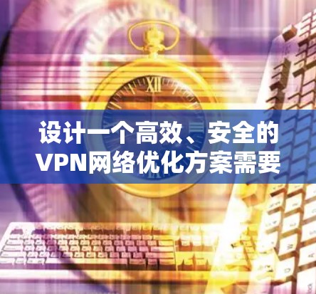 设计一个高效、安全的VPN网络优化方案需要综合考虑多个方面。以下是一个结构化的优化方案，分为几个主要部分