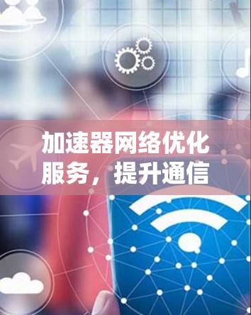 加速器网络优化服务,提升通信系统性能的有效途径 加速器网络优化服务,提升通信系统性能的有效途径