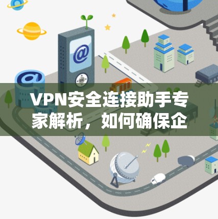 VPN安全连接助手专家解析，如何确保企业网络安全