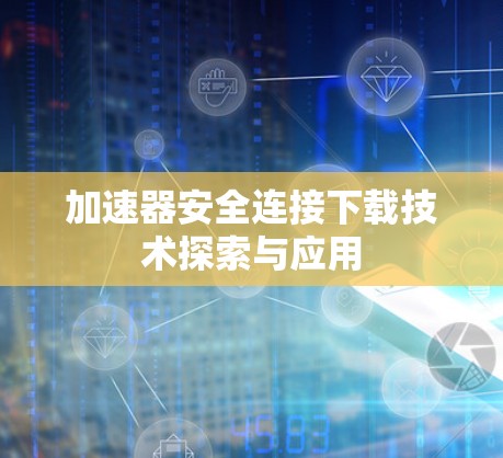 加速器安全连接下载技术探索与应用 加速器安全连接下载技术探索与应用