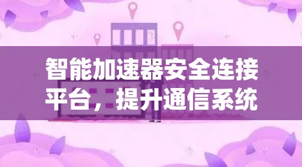 智能加速器安全连接平台,提升通信系统性能与安全性 智能加速器安全连接平台,提升通信系统性能与安全性