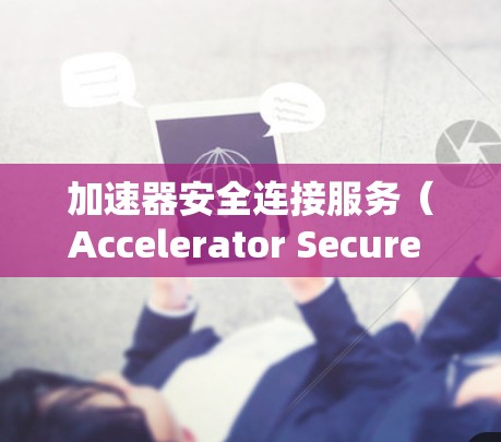 加速器安全连接服务（Accelerator Secure Connection Service,ASCS）是指在高速数据传输中，确保数据安全传输的关键服务。以下是对此服务的详细解释