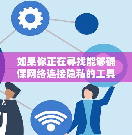 如果你正在寻找能够确保网络连接隐私的工具，以下是一些常用的和推荐的隐私保护工具，帮助你保持匿名性和安全性