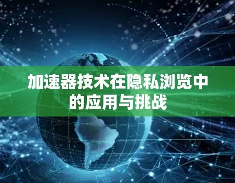 加速器技术在隐私浏览中的应用与挑战 加速器技术在隐私浏览中的应用与挑战