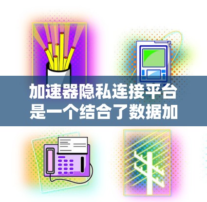 加速器隐私连接平台是一个结合了数据加速和隐私保护技术的解决方案，旨在帮助企业在高效传输的同时，确保数据安全和合规性。以下是该平台的详细分析