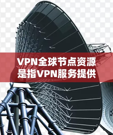VPN全球节点资源是指VPN服务提供商部署在全球范围内的多个服务器节点，提供多样化的访问选择和高效的网络连接。以下是对VPN全球节点资源的详细分析