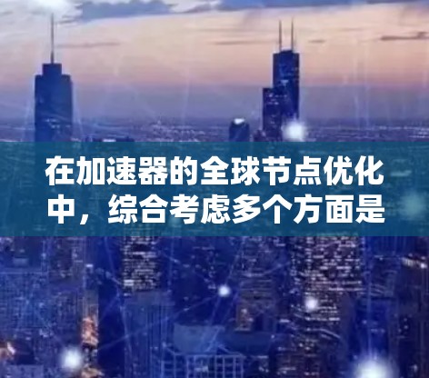 在加速器的全球节点优化中，综合考虑多个方面是实现高性能的关键。以下是对这一过程的详细分步骤解释