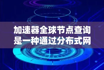 加速器全球节点查询是一种通过分布式网络拓扑来实现加速和优化的技术,特别适用于需要快速数据访问和处理的应用场景。以下是对加速器全球节点查询的详细解释 加速器全球节点查询是一种通过分布式网络拓扑来实现加速和优化的技术,特别适用于需要快速数据访问和处理的应用场景。以下是对加速器全球节点查询的详细解释
