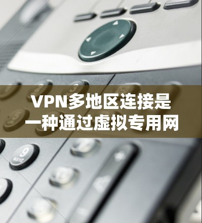 VPN多地区连接是一种通过虚拟专用网络（VPN）在多个地理位置或网络环境中建立安全连接的技术，旨在满足不同地区之间的网络需求。以下是对VPN多地区连接的详细分析