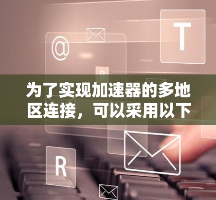 为了实现加速器的多地区连接，可以采用以下分步解决方案