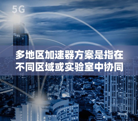 多地区加速器方案是指在不同区域或实验室中协同使用加速器的方案，旨在通过多个加速器的合作提高研究效率和数据质量。以下是对此方案的详细分析