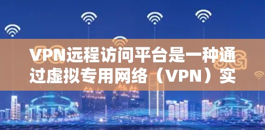 VPN远程访问平台是一种通过虚拟专用网络（VPN）实现的远程访问技术，允许用户从远程设备连接到内部网络、资源或计算机。以下是一些常用的VPN远程访问平台及其简要介绍