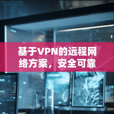 基于VPN的远程网络方案,安全可靠的远程办公与数据传输 基于VPN的远程网络方案,安全可靠的远程办公与数据传输