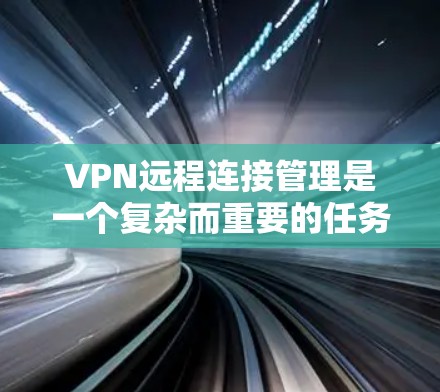 VPN远程连接管理是一个复杂而重要的任务，涉及多个关键环节。以下是对VPN远程连接管理的详细总结和建议