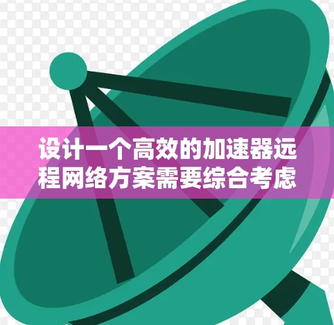 设计一个高效的加速器远程网络方案需要综合考虑多个关键因素,以下是一个有条理的解决方案 设计一个高效的加速器远程网络方案需要综合考虑多个关键因素,以下是一个有条理的解决方案