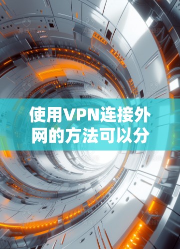 使用VPN连接外网的方法可以分为以下几个步骤 使用VPN连接外网的方法可以分为以下几个步骤
