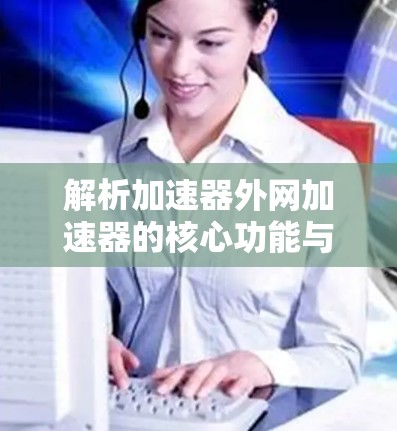 解析加速器外网加速器的核心功能与优势 解析加速器外网加速器的核心功能与优势