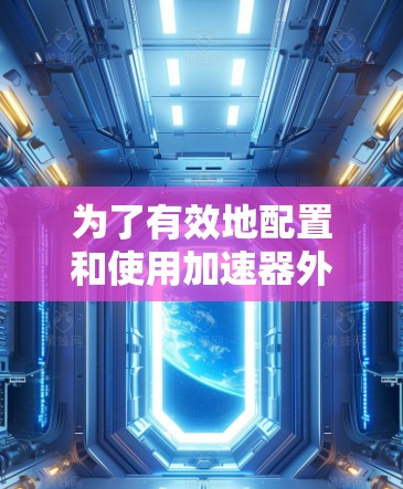 为了有效地配置和使用加速器外网网络工具，可以按照以下步骤进行