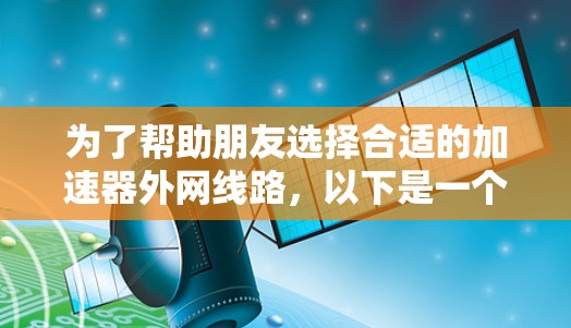 为了帮助朋友选择合适的加速器外网线路,以下是一个详细的推荐和考虑因素分析 为了帮助朋友选择合适的加速器外网线路,以下是一个详细的推荐和考虑因素分析