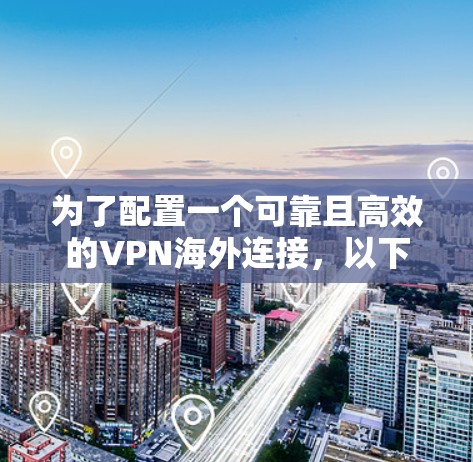 为了配置一个可靠且高效的VPN海外连接,以下是基于您的需求和考虑因素的分步指南 为了配置一个可靠且高效的VPN海外连接,以下是基于您的需求和考虑因素的分步指南