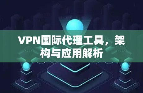 VPN国际代理工具,架构与应用解析 VPN国际代理工具,架构与应用解析