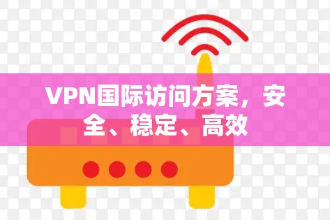 VPN国际访问方案，安全、稳定、高效