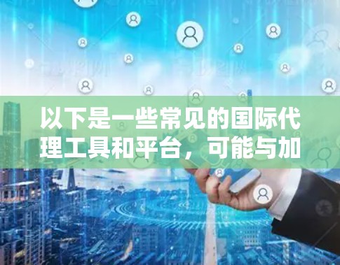 以下是一些常见的国际代理工具和平台,可能与加速器或代理工具有关 以下是一些常见的国际代理工具和平台,可能与加速器或代理工具有关
