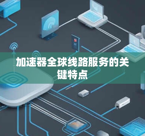加速器全球线路服务的关键特点 加速器全球线路服务的关键特点