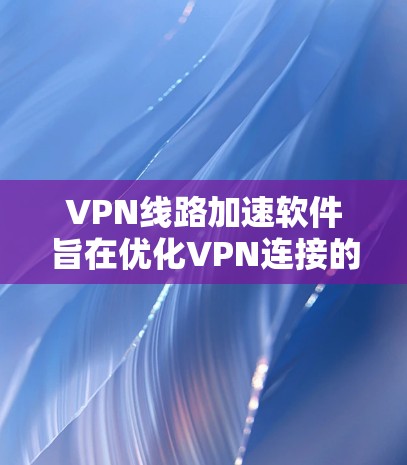 VPN线路加速软件旨在优化VPN连接的性能，提升速度和稳定性，确保用户能够更高效地使用VPN服务。以下是关于这些软件的详细信息