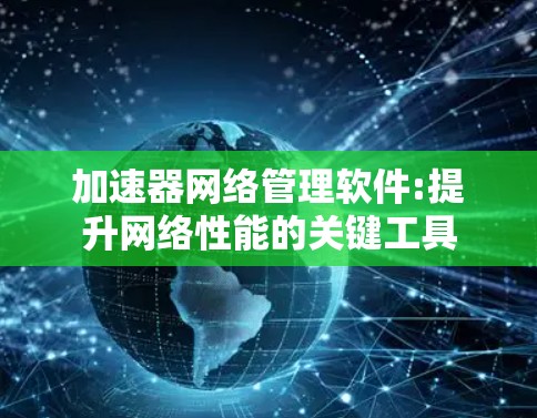 加速器网络管理软件:提升网络性能的关键工具 加速器网络管理软件:提升网络性能的关键工具