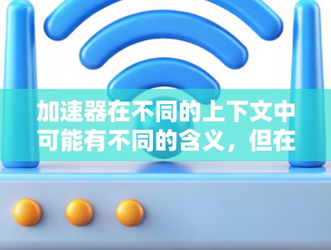 加速器在不同的上下文中可能有不同的含义，但在网络环境中，加速器通常指的是用于加速网络连接的设备或服务，比如网络加速器、VPN加速器等。以下是一些可能相关的信息和服务