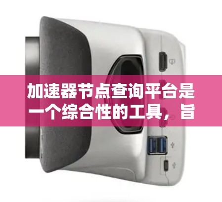 加速器节点查询平台是一个综合性的工具，旨在帮助用户和应用程序实时了解和管理加速器节点的状态、性能和位置，从而优化网络性能和用户体验。以下是对该平台的详细分析和总结
